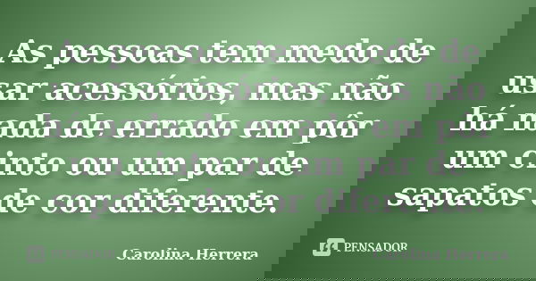 As pessoas tem medo de usar acessórios, mas não há nada de errado em pôr um cinto ou um par de sapatos de cor diferente.... Frase de Carolina Herrera.