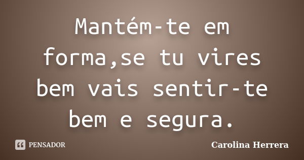 Mantém-te em forma,se tu vires bem vais sentir-te bem e segura.... Frase de Carolina Herrera.