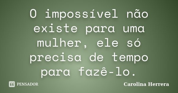 O impossível não existe para uma mulher, ele só precisa de tempo para fazê-lo.... Frase de Carolina Herrera.