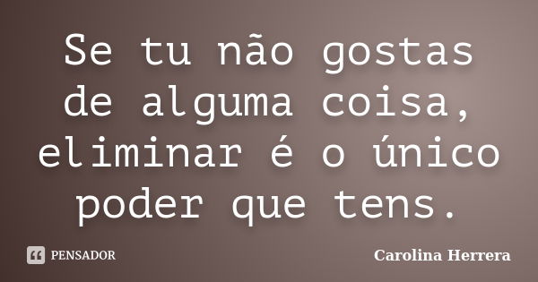 Se tu não gostas de alguma coisa, eliminar é o único poder que tens.... Frase de Carolina Herrera.