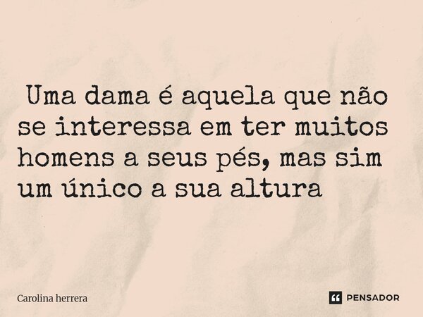 ⁠ Uma dama é aquela que não se interessa em ter muitos homens a seus pés, mas sim um único a sua altura... Frase de Carolina Herrera.