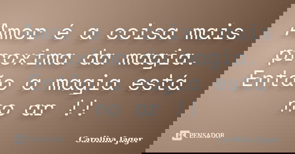 Amor é a coisa mais proxima da magia. Então a magia está no ar !!... Frase de Carolina Jager.