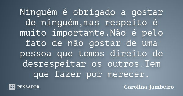 Ninguém é obrigado a gostar de ninguém,mas respeito é muito importante.Não é pelo fato de não gostar de uma pessoa que temos direito de desrespeitar os outros.T... Frase de Carolina Jambeiro.