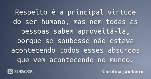 Respeito é a principal virtude do ser humano, mas nem todas as pessoas sabem aproveitá-la, porque se soubesse não estava acontecendo todos esses absurdos que ve... Frase de Carolina Jambeiro.