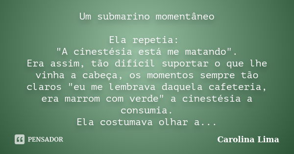 Um submarino momentâneo Ela repetia: "A cinestésia está me matando". Era assim, tão difícil suportar o que lhe vinha a cabeça, os momentos sempre tão ... Frase de Carolina Lima.