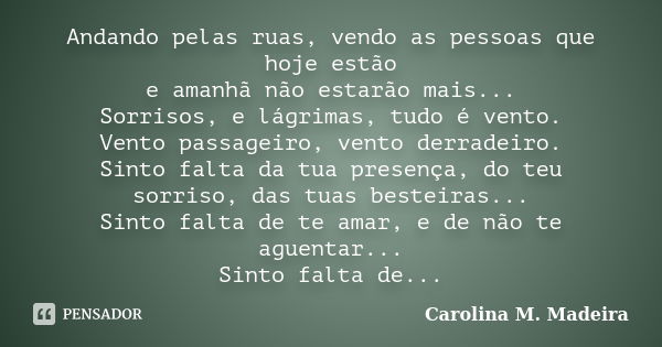 Andando pelas ruas, vendo as pessoas que hoje estão e amanhã não estarão mais... Sorrisos, e lágrimas, tudo é vento. Vento passageiro, vento derradeiro. Sinto f... Frase de Carolina M. Madeira.