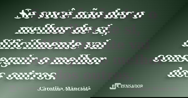 Se você não der o melhor de si, dificilmente vai conseguir o melhor dos outros.... Frase de Carolina Manciola.