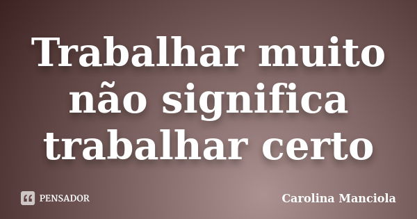 Trabalhar muito não significa trabalhar certo... Frase de Carolina Manciola.