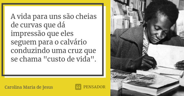 A vida para uns são cheias de curvas que dá impressão que eles seguem para o calvário conduzindo uma cruz que se chama "custo de vida".... Frase de Carolina Maria de Jesus.