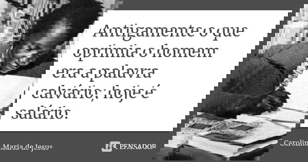 Antigamente o que oprimia o homem era a palavra calvário; hoje é salário.... Frase de Carolina Maria de Jesus.