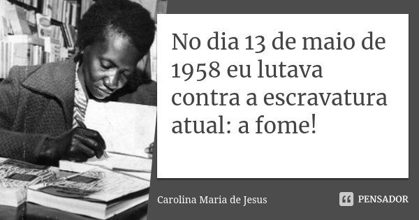No dia 13 de maio de 1958 eu lutava contra a escravatura atual: a fome!... Frase de Carolina Maria de Jesus.