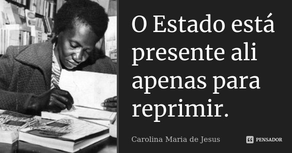 O Estado está presente ali apenas para reprimir.... Frase de Carolina Maria de Jesus.