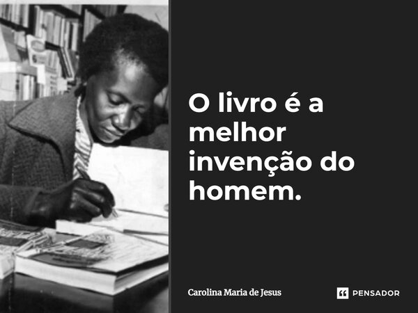 ⁠O livro é a melhor invenção do homem.... Frase de Carolina Maria de Jesus.