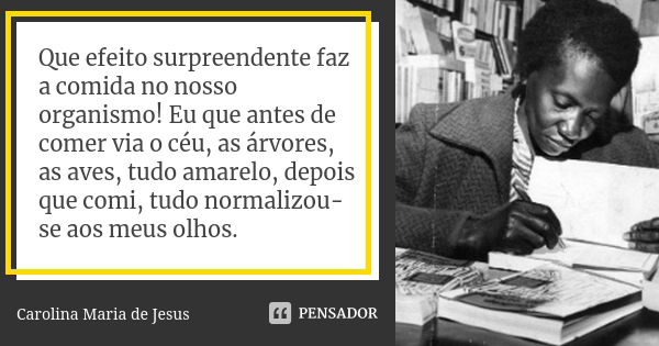 Que efeito surpreendente faz a comida no nosso organismo! Eu que antes de comer via o céu, as árvores, as aves, tudo amarelo, depois que comi, tudo normalizou-s... Frase de Carolina Maria de Jesus.