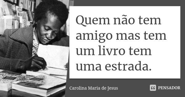 Quem não tem amigo mas tem um livro tem uma estrada.... Frase de Carolina Maria de Jesus.