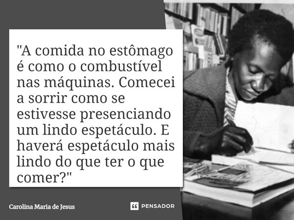 ⁠"A comida no estômago é como o combustível nas máquinas. Comecei a sorrir como se estivesse presenciando um lindo espetáculo. E haverá espetáculo mais lin... Frase de Carolina Maria de Jesus.