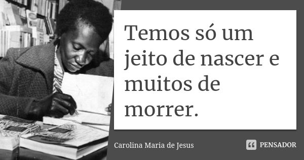 Temos só um jeito de nascer e muitos de morrer.... Frase de Carolina Maria de Jesus.