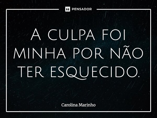 ⁠A culpa foi minha por não ter esquecido.... Frase de Carolina Marinho.