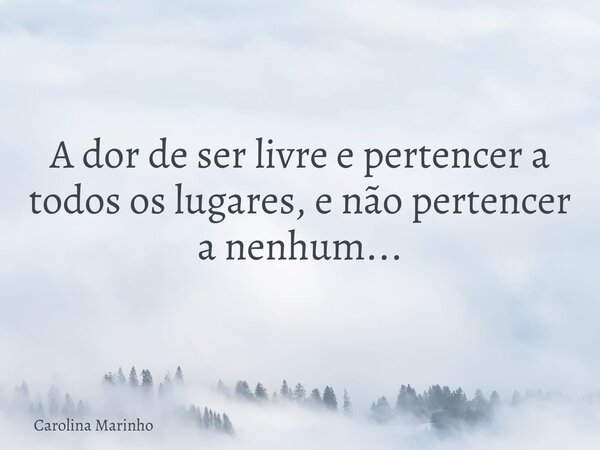 A dor de ser livre e pertencer a todos os lugares, e não pertencer a nenhum...... Frase de Carolina Marinho.