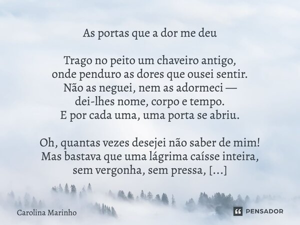 As portas que a dor me deu Trago no peito um chaveiro antigo, onde penduro as dores que ousei sentir. Não as neguei, nem as adormeci — dei-lhes nome, corpo e t... Frase de Carolina Marinho.