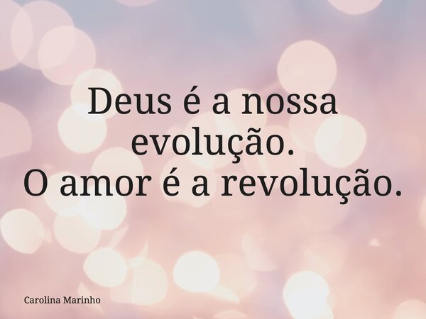 Deus é a nossa evolução. O amor é a revolução.... Frase de Carolina Marinho.