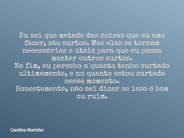 Eu sei que metade das coisas que eu amo fazer, são surtos. Mas elas se tornam necessárias e úteis para que eu possa manter outros surtos. No fim, eu percebo o q... Frase de Carolina Marinho.