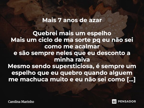 Mais 7 anos de azar Quebrei mais um espelho Mais um ciclo de ma sorte pq eu não sei como me acalmar e são sempre neles que eu desconto a minha raiva Mesmo send... Frase de Carolina Marinho.
