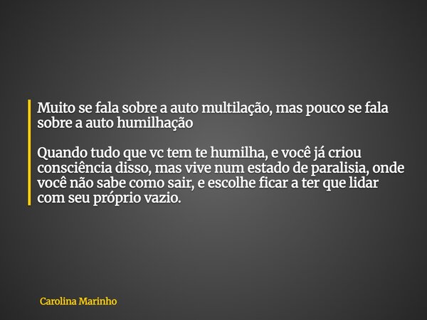 Muito se fala sobre a auto multilação, mas pouco se fala sobre a auto humilhação Quando tudo que vc tem te humilha, e você já criou consciência disso, mas vive ... Frase de Carolina Marinho.
