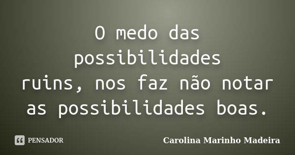 O medo das possibilidades ruins, nos faz não notar as possibilidades boas.... Frase de Carolina Marinho Madeira.