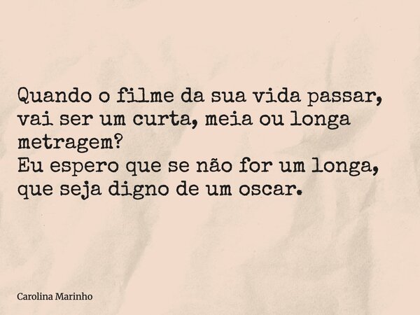 Quando o filme da sua vida passar, vai ser um curta, meia ou longa metragem? Eu espero que se não for um longa, que seja digno de um oscar.... Frase de Carolina Marinho.
