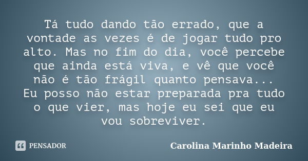 Tá tudo dando tão errado, que a vontade as vezes é de jogar tudo pro alto. Mas no fim do dia, você percebe que ainda está viva, e vê que você não é tão frágil q... Frase de Carolina Marinho Madeira.