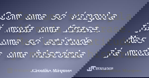 Com uma só vírgula já muda uma frase. Mas uma só atitude já muda uma história... Frase de Carolina Marques.