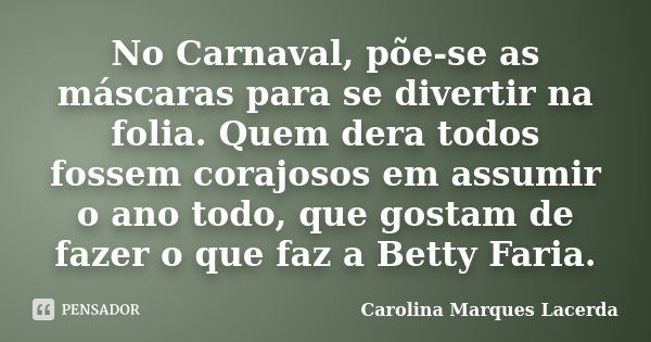 No Carnaval, põe-se as máscaras para se divertir na folia. Quem dera todos fossem corajosos em assumir o ano todo, que gostam de fazer o que faz a Betty Faria.... Frase de Carolina Marques Lacerda.