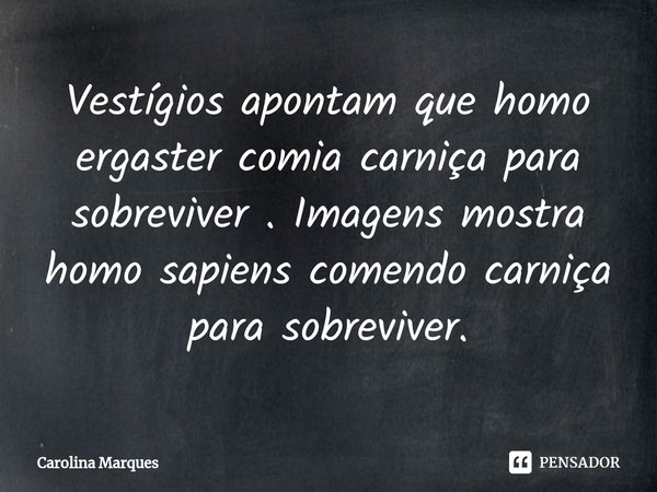 ⁠Vestígios apontam que homo ergaster comia carniça para sobreviver . Imagens mostra homo sapiens comendo carniça para sobreviver.... Frase de Carolina Marques.