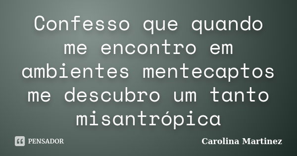 Confesso que quando me encontro em ambientes mentecaptos me descubro um tanto misantrópica... Frase de Carolina Martinez.