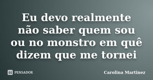 Eu devo realmente não saber quem sou ou no monstro em quê dizem que me tornei... Frase de Carolina Martinez.