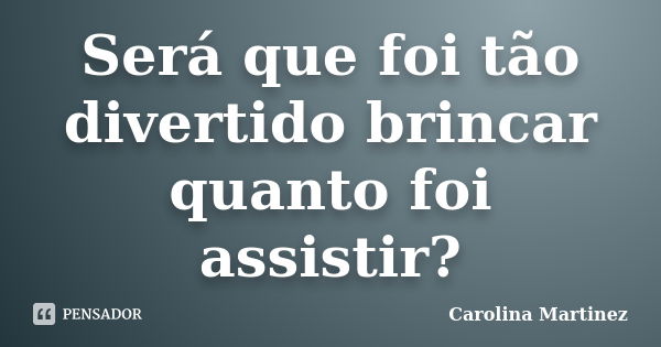 Será que foi tão divertido brincar quanto foi assistir?... Frase de Carolina Martinez.