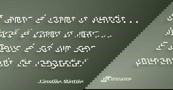 O amor é como o vento... Você é como o mar... E Deus é só um ser querendo te resgata!... Frase de Carolina Martins.