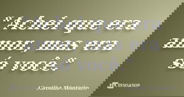 "Achei que era amor, mas era só você."... Frase de Carolina Monteiro.