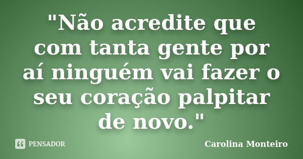 "Não acredite que com tanta gente por aí ninguém vai fazer o seu coração palpitar de novo."... Frase de Carolina Monteiro.