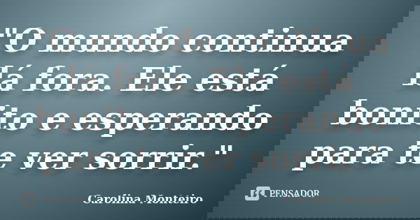 "O mundo continua lá fora. Ele está bonito e esperando para te ver sorrir."... Frase de Carolina Monteiro.