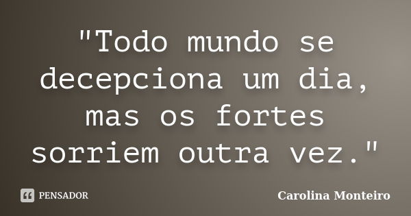 "Todo mundo se decepciona um dia, mas os fortes sorriem outra vez."... Frase de Carolina Monteiro.