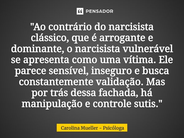 ⁠"Ao contrário do narcisista clássico, que é arrogante e dominante, o narcisista vulnerável se apresenta como uma vítima. Ele parece sensível, inseguro e b... Frase de Carolina Mueller - Psicóloga.