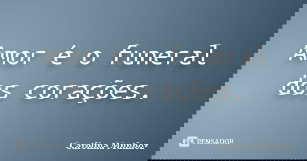 Amor é o funeral dos corações.... Frase de Carolina Munhoz.