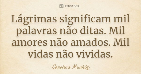 Lágrimas significam mil palavras não ditas. Mil amores não amados. Mil vidas não vividas.... Frase de Carolina Munhóz.