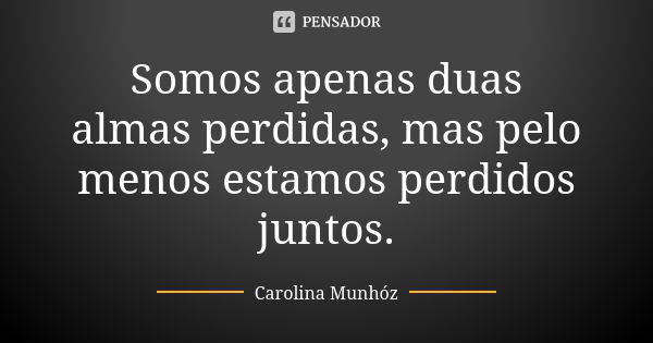 Somos apenas duas almas perdidas, mas pelo menos estamos perdidos juntos.... Frase de Carolina Munhóz.