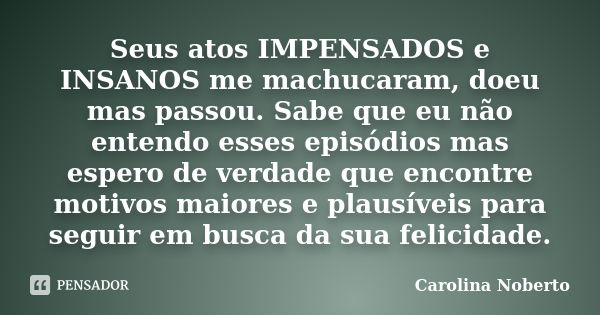 Seus atos IMPENSADOS e INSANOS me machucaram, doeu mas passou. Sabe que eu não entendo esses episódios mas espero de verdade que encontre motivos maiores e plau... Frase de Carolina Noberto.