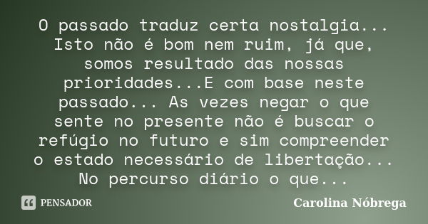 O passado traduz certa nostalgia... Isto não é bom nem ruim, já que, somos resultado das nossas prioridades...E com base neste passado... As vezes negar o que s... Frase de Carolina Nóbrega.