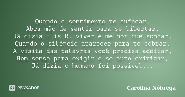 Quando o sentimento te sufocar, Abra mão de sentir para se libertar, Já dizia Elis R. viver é melhor que sonhar, Quando o silêncio aparecer para te cobrar, A vi... Frase de Carolina Nóbrega.