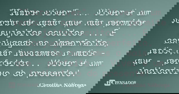 "Sobre viver"... Viver é um verbo de ação que não permite sujeitos ocultos ... É conjugado no imperfeito, pois,não buscamos o mais - que - perfeito...... Frase de Carolina Nóbrega.